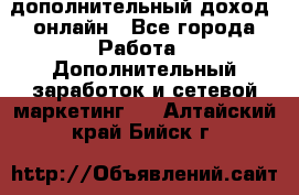 дополнительный доход  онлайн - Все города Работа » Дополнительный заработок и сетевой маркетинг   . Алтайский край,Бийск г.